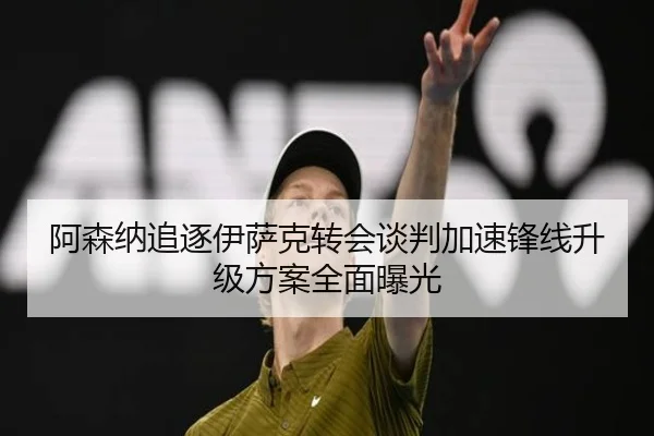 阿森纳追逐伊萨克转会谈判加速锋线升级方案全面曝光